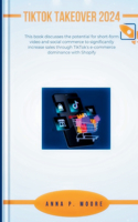 TikTok Takeover 2024: This book discusses the potential for short-form video and social commerce to significantly increase sales through TikTok's e-commerce dominance wit