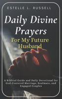 Daily Divine Prayers For My Future Husband: A Biblical Guide and Daily Devotional for Women for God-Centered Marriage, Soulmate, and Engaged Couples Devotional. Praying for Him ... Powerful Pr
