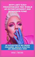 How Lady Gaga Transformed the World of Entertainment and Redefined Fame