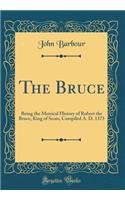 The Bruce: Being the Metrical History of Robert the Bruce, King of Scots, Compiled A. D. 1375 (Classic Reprint)