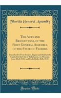 The Acts and Resolutions, of the First General Assembly, of the State of Florida: Passed at It's First Session, Begun and Held at the Capitol in the City of Tallahassee, on Monday, June 23rd, 1845, and Ended July, 26th, 1845 (Classic Reprint): Passed at It's First Session, Begun and Held at the Capitol in the City of Tallahassee, on Monday, June 23rd, 1845, and Ended July, 26th, 1845 (Clas