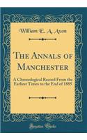 The Annals of Manchester: A Chronological Record from the Earliest Times to the End of 1885 (Classic Reprint)