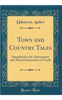 Town and Country Tales: Intended for the Amusement and Moral Instruction of Youth (Classic Reprint): Intended for the Amusement and Moral Instruction of Youth (Classic Reprint)