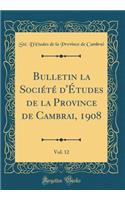 Bulletin la Société d'Études de la Province de Cambrai, 1908, Vol. 12 (Classic Reprint)