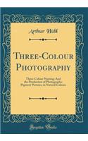Three-Colour Photography: Three-Colour Printing; And the Production of Photographic Pigment Pictures, in Natural Colours (Classic Reprint)