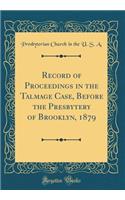 Record of Proceedings in the Talmage Case, Before the Presbytery of Brooklyn, 1879 (Classic Reprint)