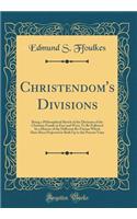 Christendom's Divisions: Being a Philosophical Sketch of the Divisions of the Christian Family in East and West; To Be Followed by a History of the Different Re-Unions Which Have Been Projected in Both Up to the Present Time (Classic Reprint)