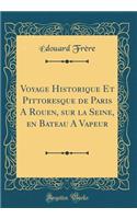 Voyage Historique Et Pittoresque de Paris a Rouen, Sur La Seine, En Bateau a Vapeur (Classic Reprint)