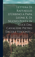 Lettera di Raffaello d'Urbino a papa Leone X. di nuovo posta in luce dal cavaliere Pietro Ercole Visconti ..