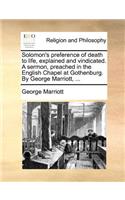 Solomon's Preference of Death to Life, Explained and Vindicated. a Sermon, Preached in the English Chapel at Gothenburg. by George Marriott, ...