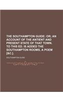 The Southampton Guide; Or an Account of the Antient and Present State of That Town. to This Ed. Is Added the Southampton Rooms, a Poem [&C.].