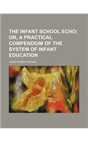 The Infant School Echo; Or, a Practical Compendium of the System of Infant Education