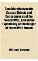 Considerations on the Causes Objects and Consequences of the Present War; And on the Expediency, or the Danger of Peace with France: (English)