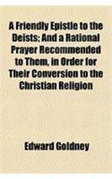 A Friendly Epistle to the Deists; And a Rational Prayer Recommended to Them, in Order for Their Conversion to the Christian Religion