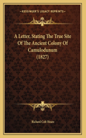 A Letter, Stating The True Site Of The Ancient Colony Of Camulodunum (1827): (English)