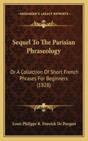 Sequel To The Parisian Phraseology: Or A Collection Of Short French Phrases For Beginners (1828)