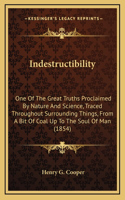 Indestructibility: One Of The Great Truths Proclaimed By Nature And Science, Traced Throughout Surrounding Things, From A Bit Of Coal Up To The Soul Of Man (1854)