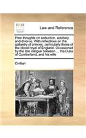 Free Thoughts on Seduction, Adultery, and Divorce. with Reflections on the Gallantry of Princes, Particularly Those of the Blood-Royal of England. Occasioned by the Late Intrigue Between ... the Duke of Cumberland, and His Wife