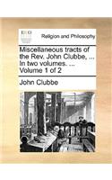 Miscellaneous Tracts of the REV. John Clubbe, ... in Two Volumes. ... Volume 1 of 2