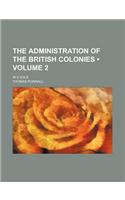 The Administration of the British Colonies (Volume 2 ); In 2 Vols