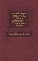 Alexander Pope: A Bibliography, Volume 1, Part 1 - Primary Source Edition: A Bibliography, Volume 1, Part 1 - Primary Source Edition