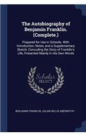 The Autobiography of Benjamin Franklin. (Complete.): Prepared for Use in Schools. With Introduction, Notes, and a Supplementary Sketch, Concuding the Story of Franklin's Life, Presented Mainly in His O