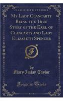 My Lady Clancarty Being the True Story of the Earl of Clancarty and Lady Elizabeth Spencer (Classic Reprint)