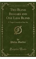 Two Blind Beggars and One Less Blind: A Tragic Comedy in One Act (Classic Reprint): A Tragic Comedy in One Act (Classic Reprint)