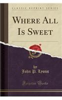 Where All Is Sweet (Classic Reprint)