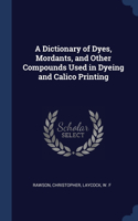 A Dictionary of Dyes, Mordants, and Other Compounds Used in Dyeing and Calico Printing