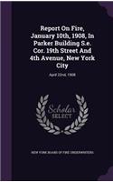 Report on Fire, January 10th, 1908, in Parker Building S.E. Cor. 19th Street and 4th Avenue, New York City: April 22nd, 1908