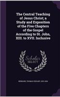 The Central Teaching of Jesus Christ; a Study and Exposition of the Five Chapters of the Gospel According to St. John, XIII. to XVII. Inclusive