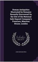 Roman Antiquities Illustrated by Remains Recently Discovered On the Site of the National Safe Deposit Company's Premises, Mansion House, London