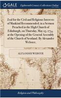 Zeal for the Civil and Religious Interests of Mankind Recommended; in a Sermon Preached in the High Church of Edinburgh, on Thursday, May 23. 1754. at the Opening of the General Assembly of the Church of Scotland. By Alexander Webster,