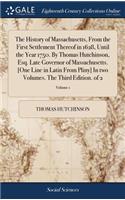 The History of Massachusetts, from the First Settlement Thereof in 1628, Until the Year 1750. by Thomas Hutchinson, Esq. Late Governor of Massachusetts. [one Line in Latin from Pliny] in Two Volumes. the Third Edition. of 2; Volume 1