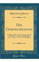 Die Dorfmusikanten: Volksstück mit Gesang, Spiel und Tanz in Drei Aufzügen (Classic Reprint)