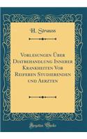 Vorlesungen ï¿½ber Diatbehandlung Innerer Krankheiten VOR Reiferen Studierenden Und Aerzten (Classic Reprint)