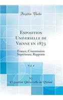 Exposition Universelle de Vienne En 1873, Vol. 4: France, Commission SupÃ©rieure; Rapports (Classic Reprint)