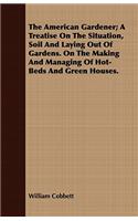 The American Gardener; A Treatise on the Situation, Soil and Laying Out of Gardens. on the Making and Managing of Hot-Beds and Green Houses.