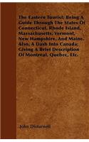 The Eastern Tourist; Being A Guide Through The States Of Connecticut, Rhode Island, Massachusetts, Vermont, New Hampshire, And Maine. Also, A Dash Into Canada; Giving A Brief Description Of Montreal, Quebec, Etc.