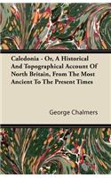 Caledonia - Or, A Historical And Topographical Account Of North Britain, From The Most Ancient To The Present Times