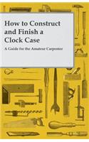 How to Construct and Finish a Clock Case - A Guide for the Amateur Carpenter