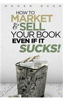 How To Market And Sell Your Book...Even If It Sucks!