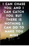 I can chase you, and I can catch you, but there is nothing I can do to make you mine