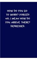 How Do You Go To Work? Forced! No, I Mean How Do You Arrive There? Depressed