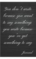 You Don't Write Because You Want to Say Something; You Write Because You've Got Something to Say Journal: Inspirational to Get It Done Writing Diary