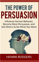 The Power of Persuasion: Influence Human Behavior, Become More Persuasive, and Get Others to Do What You Want
