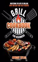 Grill Cookbook For Beginners: Mastering the Art of Grilling with Easy and Tasty Recipes