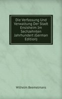 Die Verfassung Und Verwaltung Der Stadt Ensisheim Im Sechzehnten Jahrhundert (German Edition)