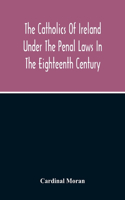 Catholics Of Ireland Under The Penal Laws In The Eighteenth Century